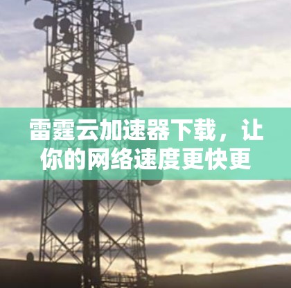 雷霆云加速器下载,让你的网络速度更快更轻松 雷霆云加速器下载,让你的网络速度更快更轻松