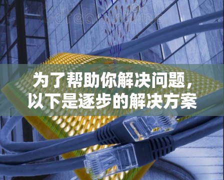 为了帮助你解决问题,以下是逐步的解决方案 为了帮助你解决问题,以下是逐步的解决方案