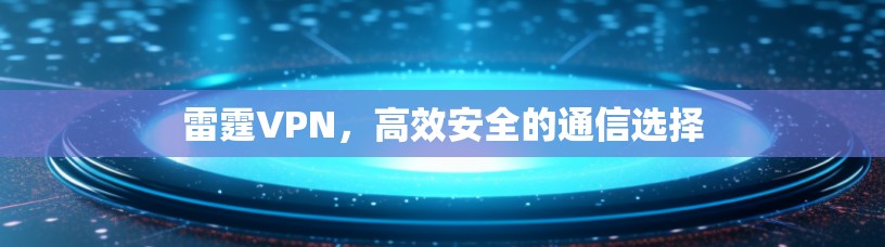 雷霆VPN，高效安全的通信选择